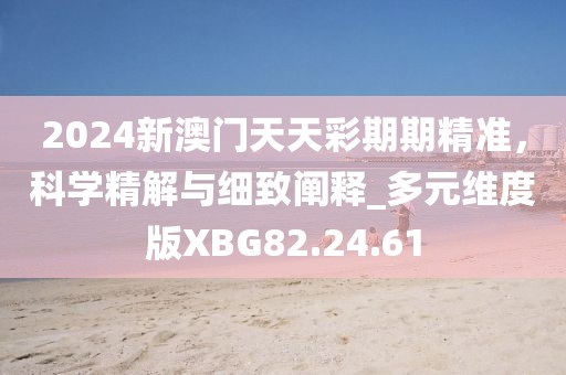 2024新澳门天天彩期期精准，科学精解与细致阐释_多元维度版XBG82.24.61