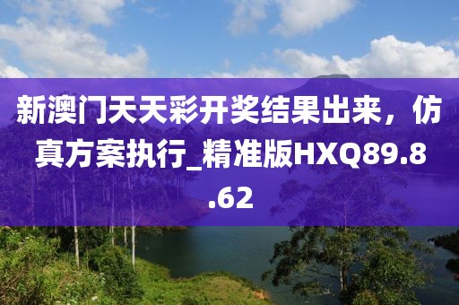 新澳门天天彩开奖结果出来，仿真方案执行_精准版HXQ89.8.62