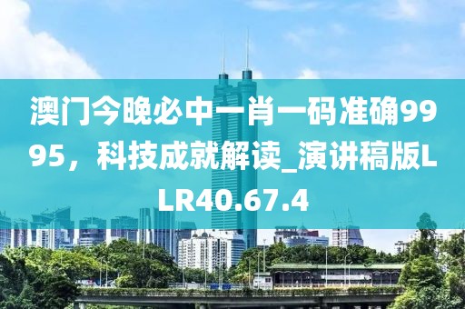 澳门今晚必中一肖一码准确9995，科技成就解读_演讲稿版LLR40.67.4