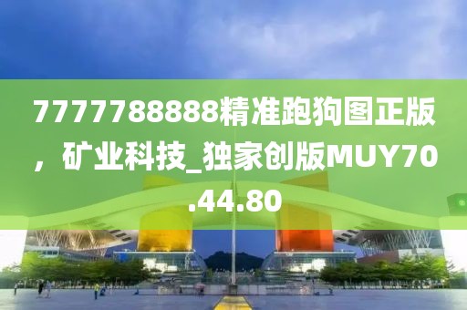 7777788888精准跑狗图正版，矿业科技_独家创版MUY70.44.80