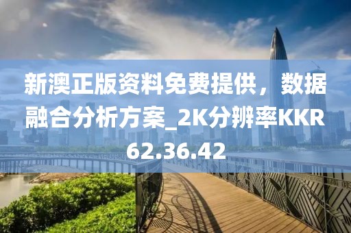新澳正版资料免费提供，数据融合分析方案_2K分辨率KKR62.36.42
