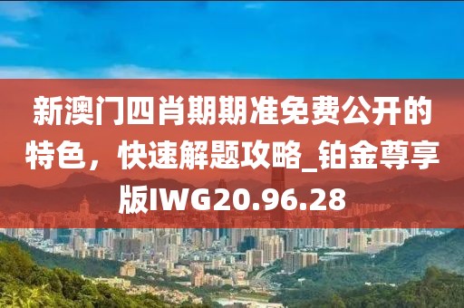 新澳门四肖期期准免费公开的特色，快速解题攻略_铂金尊享版IWG20.96.28