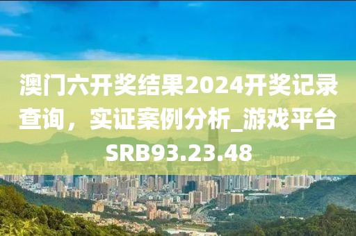 澳门六开奖结果2024开奖记录查询，实证案例分析_游戏平台SRB93.23.48
