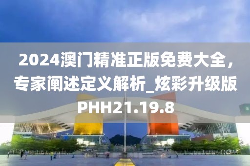 2024澳门精准正版免费大全，专家阐述定义解析_炫彩升级版PHH21.19.8