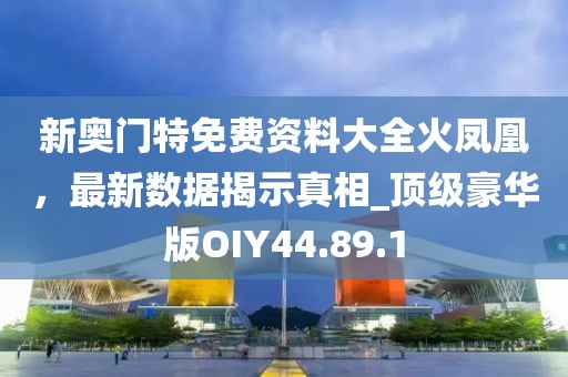 新奥门特免费资料大全火凤凰，最新数据揭示真相_顶级豪华版OIY44.89.1