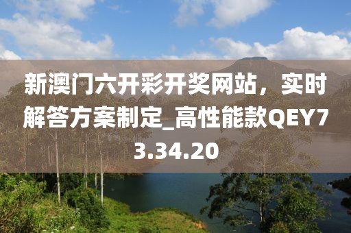 新澳门六开彩开奖网站，实时解答方案制定_高性能款QEY73.34.20