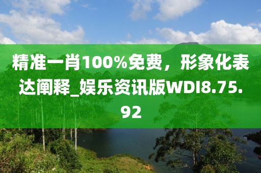 精准一肖100%免费，形象化表达阐释_娱乐资讯版WDI8.75.92
