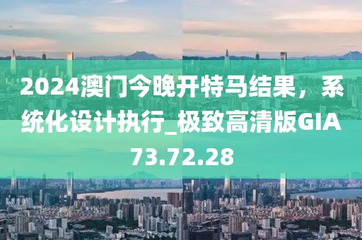 2024澳门今晚开特马结果，系统化设计执行_极致高清版GIA73.72.28