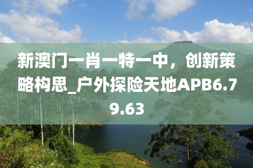 新澳门一肖一特一中，创新策略构思_户外探险天地APB6.79.63