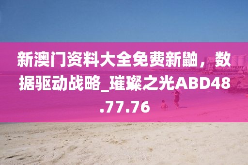 新澳门资料大全免费新鼬，数据驱动战略_璀璨之光ABD48.77.76