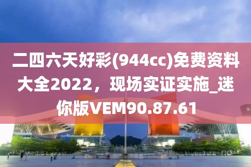 二四六天好彩(944cc)免费资料大全2022，现场实证实施_迷你版VEM90.87.61