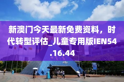 新澳门今天最新免费资料，时代转型评估_儿童专用版IEN54.16.44