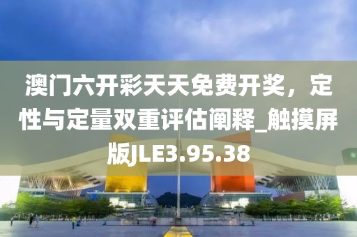 澳门六开彩天天免费开奖，定性与定量双重评估阐释_触摸屏版JLE3.95.38
