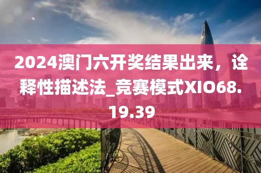 2024澳门六开奖结果出来，诠释性描述法_竞赛模式XIO68.19.39