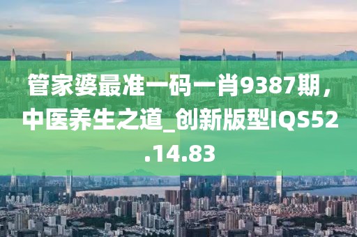管家婆最准一码一肖9387期，中医养生之道_创新版型IQS52.14.83