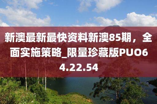 新澳最新最快资料新澳85期，全面实施策略_限量珍藏版PUO64.22.54