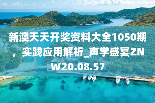 新澳天天开奖资料大全1050期，实践应用解析_声学盛宴ZNW20.08.57