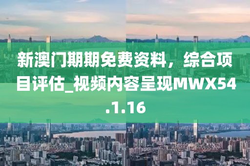 新澳门期期免费资料，综合项目评估_视频内容呈现MWX54.1.16