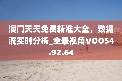 澳门天天免费精准大全，数据流实时分析_全景视角VOO54.92.64