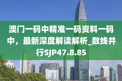 澳门一码中精准一码资料一码中，最新深度解读解析_数线并行SJP47.8.85