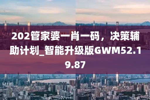 202管家婆一肖一码，决策辅助计划_智能升级版GWM52.19.87