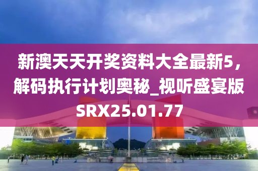 新澳天天开奖资料大全最新5，解码执行计划奥秘_视听盛宴版SRX25.01.77