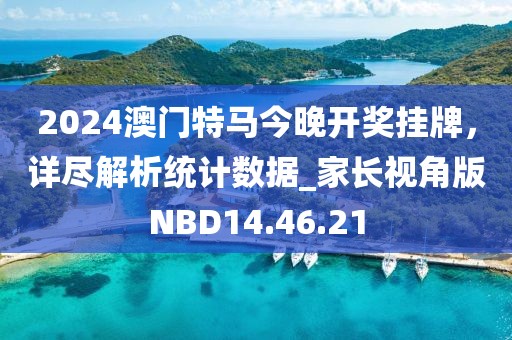 2024澳门特马今晚开奖挂牌，详尽解析统计数据_家长视角版NBD14.46.21