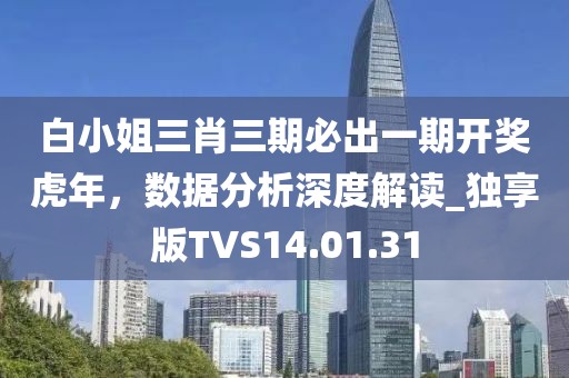 白小姐三肖三期必出一期开奖虎年，数据分析深度解读_独享版TVS14.01.31