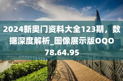 2024新奥门资料大全123期，数据深度解析_图像展示版OQO78.64.95