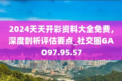 2024天天开彩资料大全免费，深度剖析评估要点_社交圈GAO97.95.57