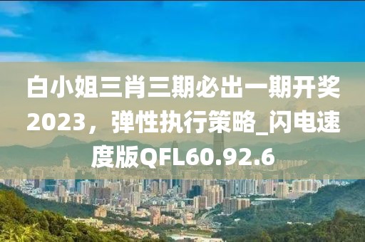 白小姐三肖三期必出一期开奖2023，弹性执行策略_闪电速度版QFL60.92.6