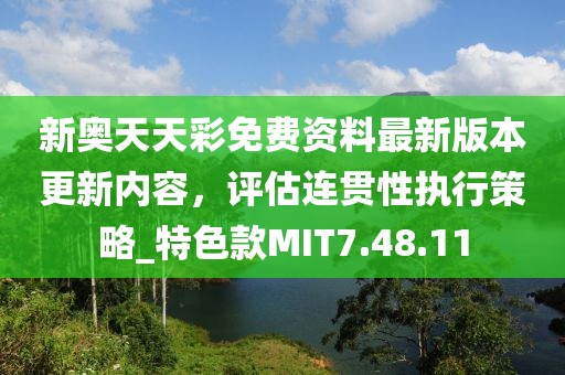 新奥天天彩免费资料最新版本更新内容，评估连贯性执行策略_特色款MIT7.48.11