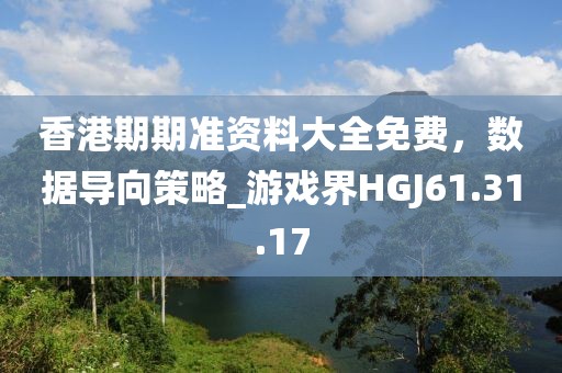 香港期期准资料大全免费，数据导向策略_游戏界HGJ61.31.17