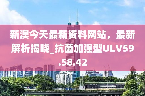 新澳今天最新资料网站，最新解析揭晓_抗菌加强型ULV59.58.42