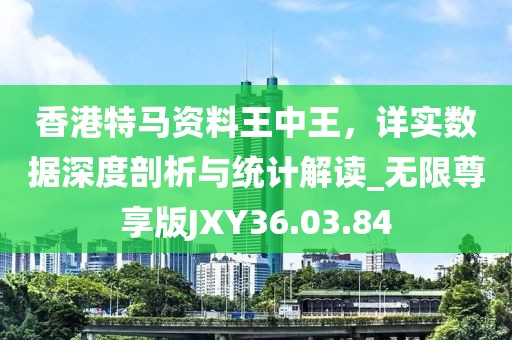 香港特马资料王中王，详实数据深度剖析与统计解读_无限尊享版JXY36.03.84