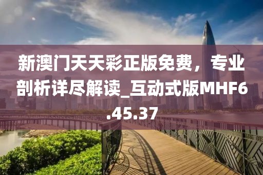 新澳门天天彩正版免费，专业剖析详尽解读_互动式版MHF6.45.37