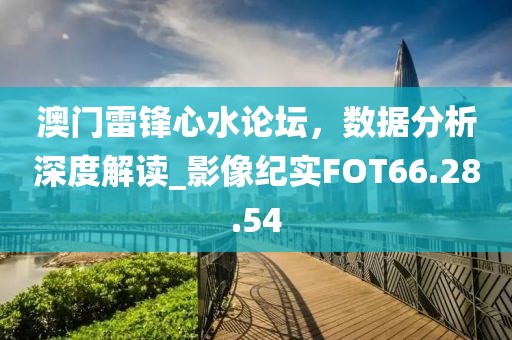 澳门雷锋心水论坛，数据分析深度解读_影像纪实FOT66.28.54