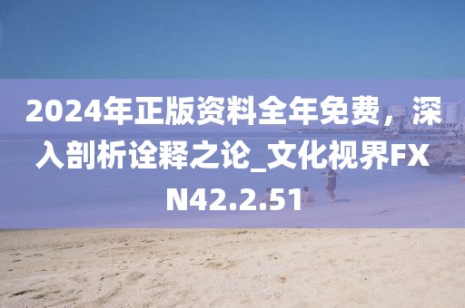 2024年正版资料全年免费，深入剖析诠释之论_文化视界FXN42.2.51