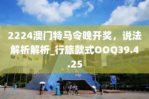 2224澳门特马令晚开奖，说法解析解析_行旅款式OOQ39.4.25