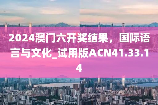 2024澳门六开奖结果，国际语言与文化_试用版ACN41.33.14