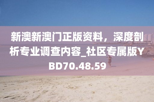 新澳新澳门正版资料，深度剖析专业调查内容_社区专属版YBD70.48.59