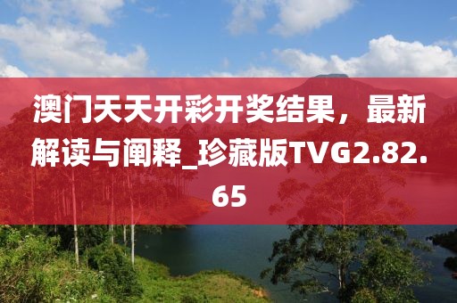 澳门天天开彩开奖结果，最新解读与阐释_珍藏版TVG2.82.65