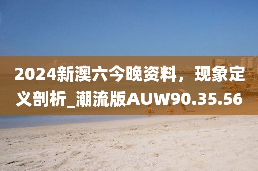 2024新澳六今晚资料，现象定义剖析_潮流版AUW90.35.56