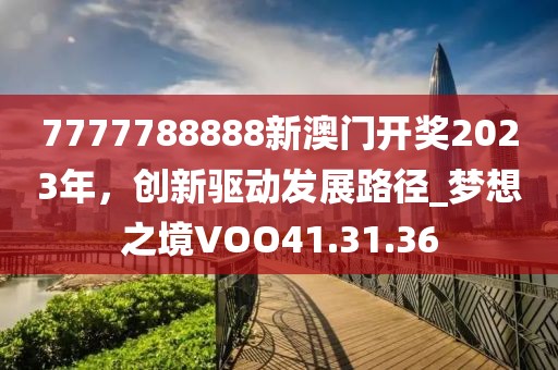 7777788888新澳门开奖2023年，创新驱动发展路径_梦想之境VOO41.31.36