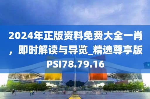 2024年正版资料免费大全一肖，即时解读与导览_精选尊享版PSI78.79.16
