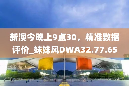 新澳今晚上9点30，精准数据评价_妹妹风DWA32.77.65