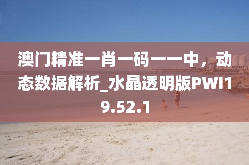 澳门精准一肖一码一一中，动态数据解析_水晶透明版PWI19.52.1