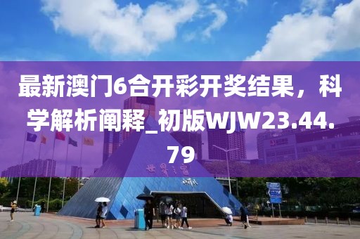 最新澳门6合开彩开奖结果，科学解析阐释_初版WJW23.44.79