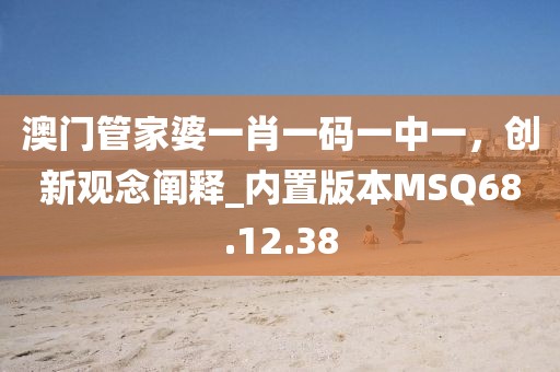 澳门管家婆一肖一码一中一，创新观念阐释_内置版本MSQ68.12.38