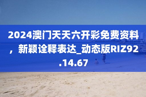 2024澳门天天六开彩免费资料，新颖诠释表达_动态版RIZ92.14.67